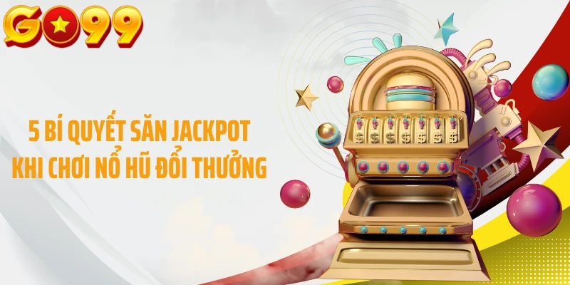 5 bí quyết săn jackpot khi chơi nổ hũ đổi thưởng