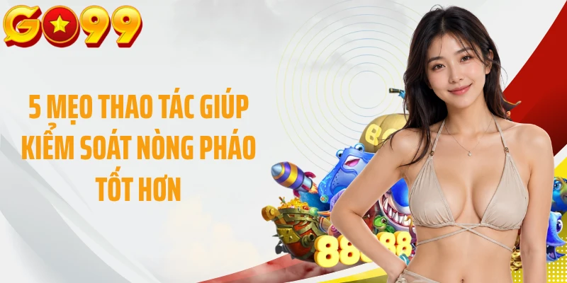 5 mẹo thao tác giúp kiểm soát nòng pháo tốt hơn