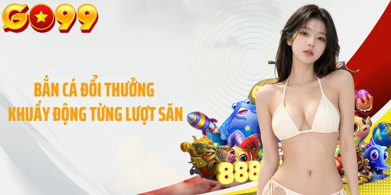 Bắn cá đổi thưởng khuấy động từng lượt săn