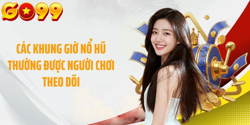 Các khung giờ nổ hũ thường được người chơi theo dõi