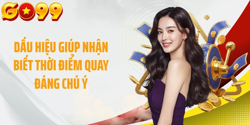 Dấu hiệu giúp nhận biết thời điểm quay đáng chú ý