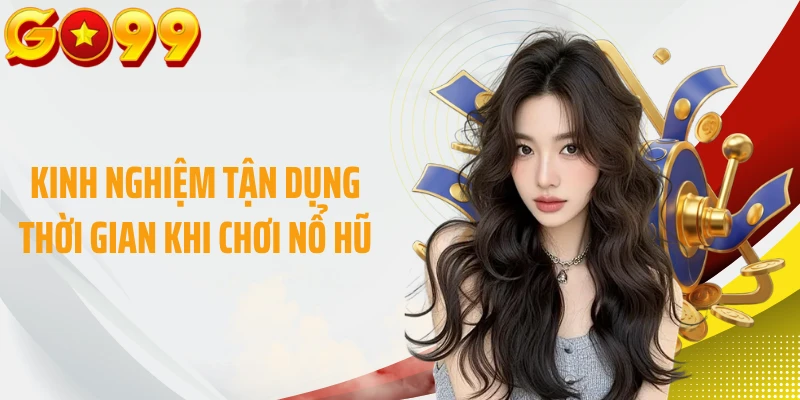 Kinh nghiệm tận dụng thời gian khi chơi nổ hũ