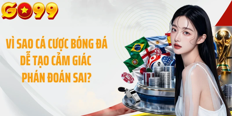 Vì sao cá cược bóng đá dễ tạo cảm giác phán đoán sai?