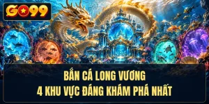 Bắn Cá Long Vương - 4 Khu Vực Đáng Khám Phá Nhất