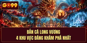 Bắn Cá Long Vương - 4 Khu Vực Đáng Khám Phá Nhất