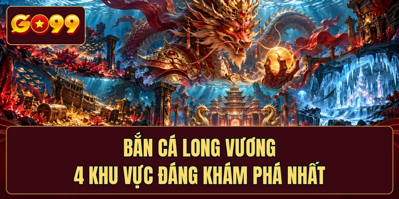 Bắn Cá Long Vương - 4 Khu Vực Đáng Khám Phá Nhất