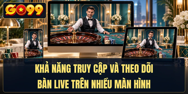 Khả năng truy cập và theo dõi bàn live trên nhiều màn hình
