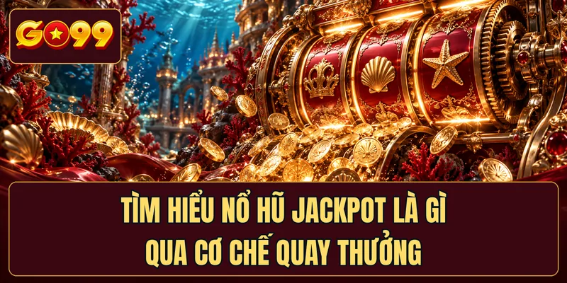 Tìm hiểu Nổ hũ Jackpot là gì qua cơ chế quay thưởng